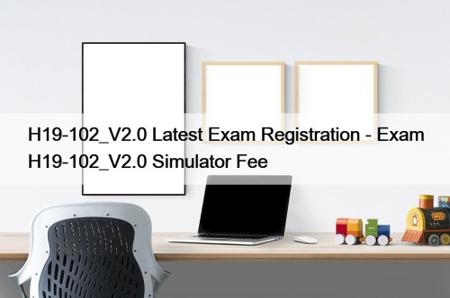 H19-102_V2.0 Latest Exam Registration - Exam H19-102_V2.0 Simulator ...